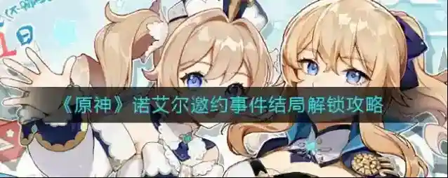 原神诺艾尔邀约事件怎么选择？原神诺艾尔邀约事件结局解锁攻略