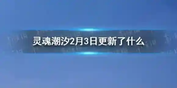 灵魂潮汐2月3日更新公告 灵魂潮汐2月3日更新了什么