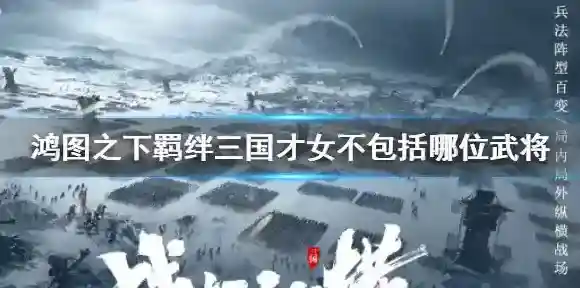 鸿图之下羁绊三国才女不包括哪位武将 鸿图之下鸿图问答答案一览
