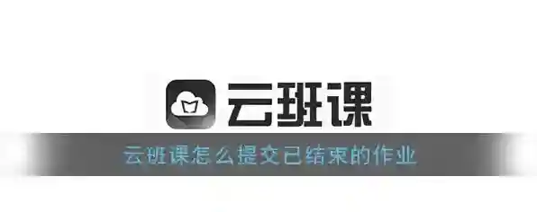 《云班课》怎么提交已结束的作业
