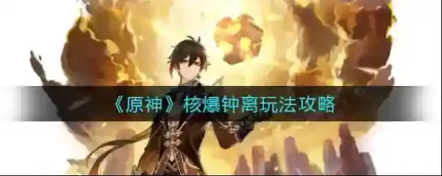 《原神》核爆钟离怎么玩？《原神》核爆钟离玩法攻略