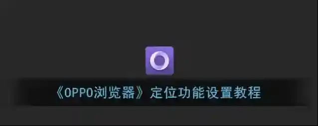 《OPPO浏览器》定位功能设置教程
