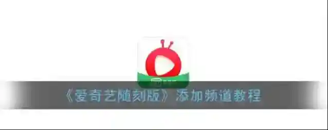 《爱奇艺随刻版》添加频道教程