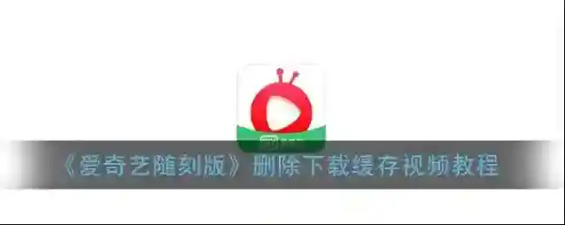 《爱奇艺随刻版》删除下载缓存视频教程