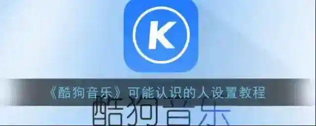 《酷狗音乐》可能认识的人设置教程